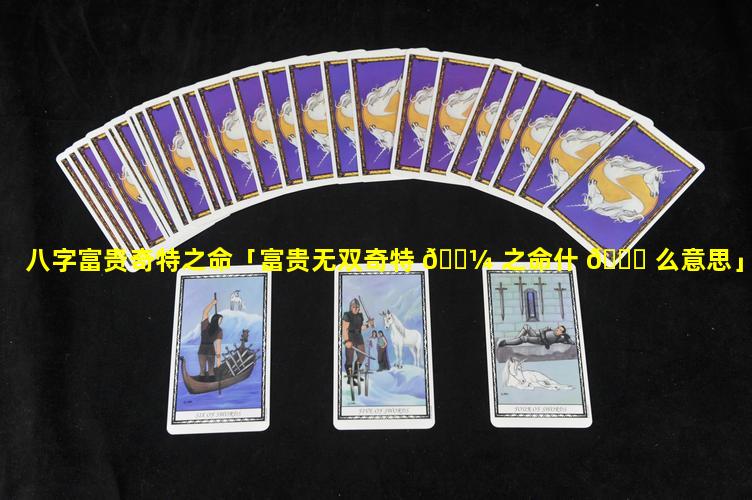 八字富贵奇特之命「富贵无双奇特 🌼 之命什 💐 么意思」